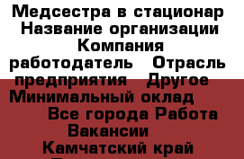 Медсестра в стационар › Название организации ­ Компания-работодатель › Отрасль предприятия ­ Другое › Минимальный оклад ­ 25 000 - Все города Работа » Вакансии   . Камчатский край,Петропавловск-Камчатский г.